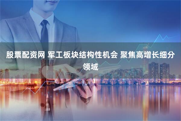 股票配资网 军工板块结构性机会 聚焦高增长细分领域