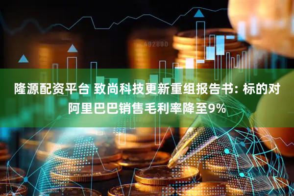 隆源配资平台 致尚科技更新重组报告书: 标的对阿里巴巴销售毛利率降至9%