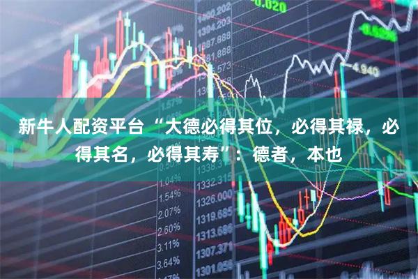 新牛人配资平台 “大德必得其位，必得其禄，必得其名，必得其寿”：德者，本也