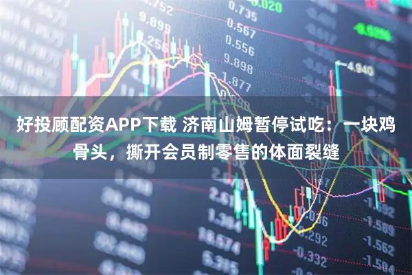 好投顾配资APP下载 济南山姆暂停试吃：一块鸡骨头，撕开会员制零售的体面裂缝