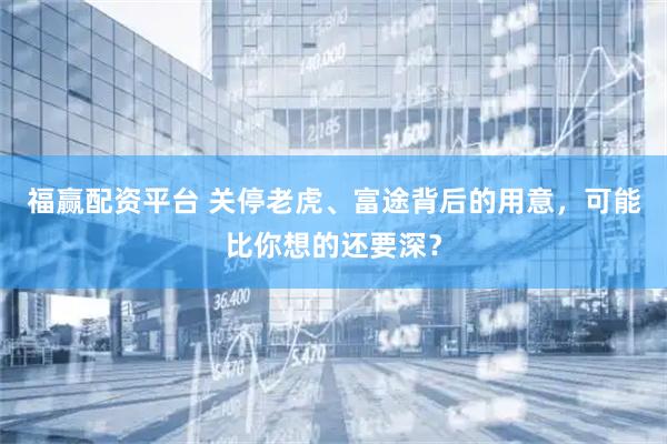 福赢配资平台 关停老虎、富途背后的用意，可能比你想的还要深？