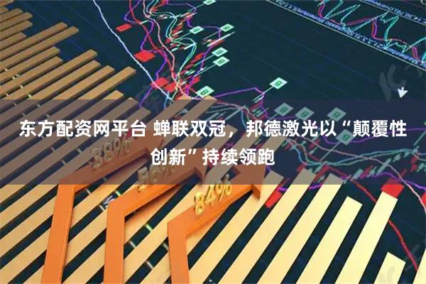 东方配资网平台 蝉联双冠，邦德激光以“颠覆性创新”持续领跑