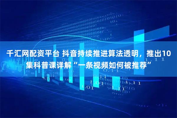 千汇网配资平台 抖音持续推进算法透明，推出10集科普课详解“一条视频如何被推荐”